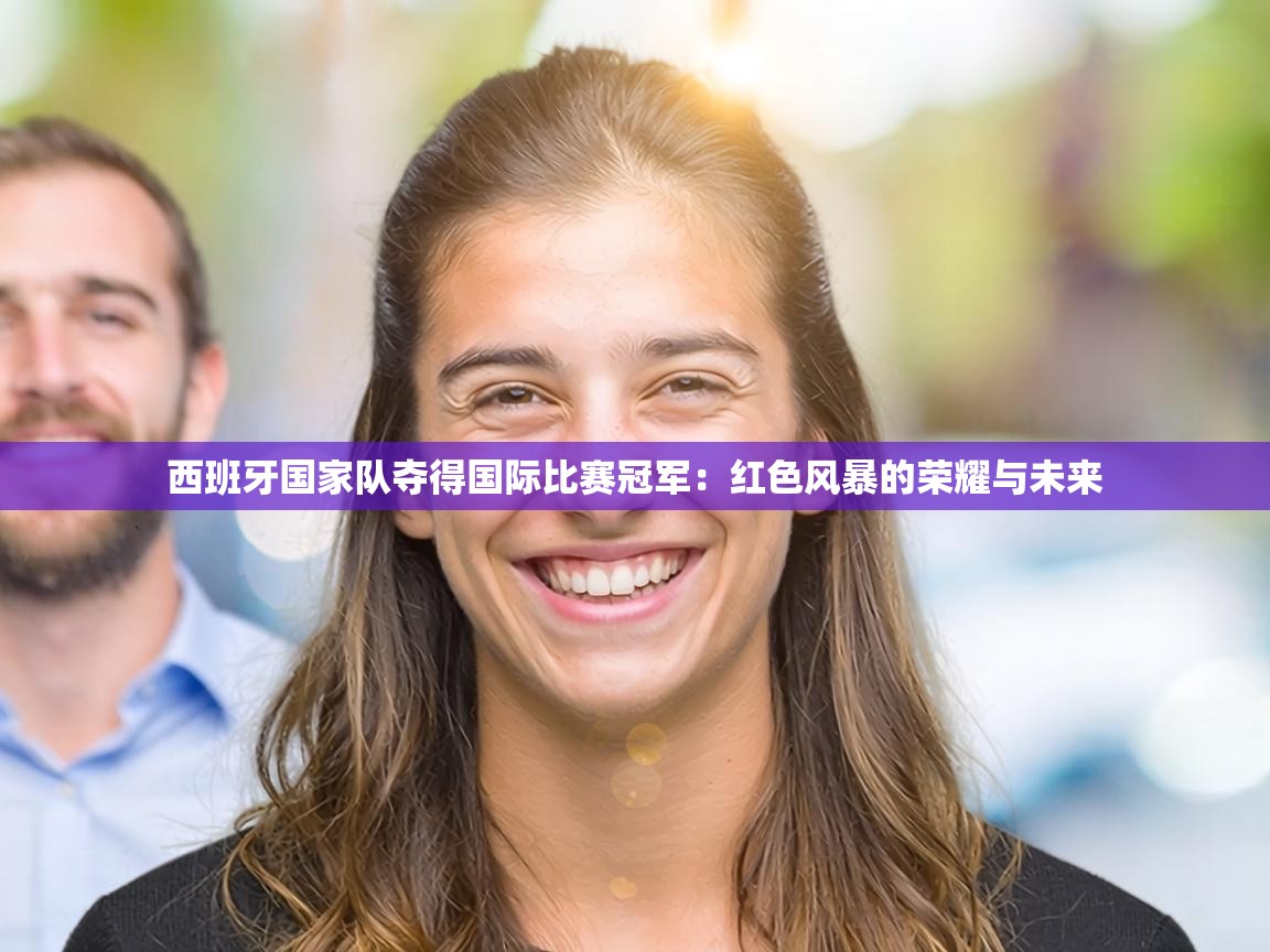 西班牙国家队夺得国际比赛冠军：红色风暴的荣耀与未来  第2张